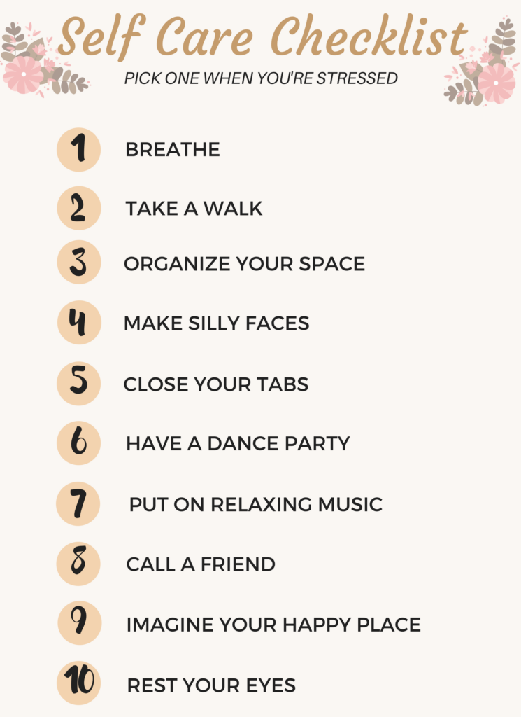 Self care checklist for when you're feeling overwhelmed or stressed. Try one of these. Breathe, take a walk, organize your space, make silly faces, close your tabs, have a dance party, put on relaxing music, call a friend, imagine your happy place, rest your eyes