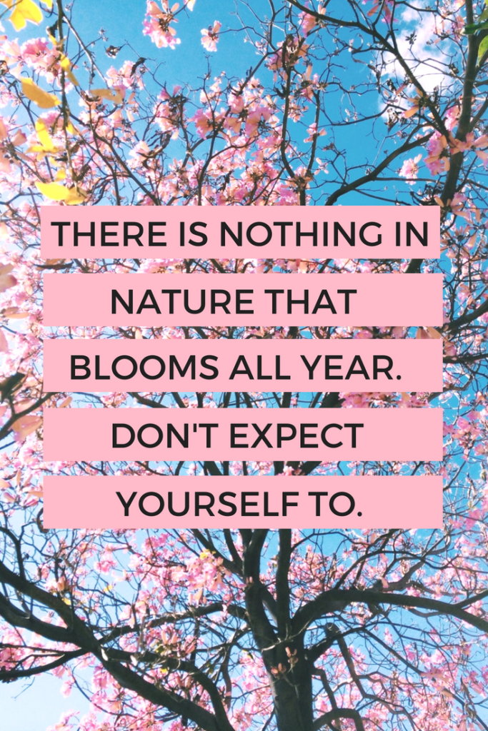 There is nothing in nature that blooms all year. Don't expect yourself to. Inspirational quote for when you're feeling stressed, overwhelmed, or sad about life